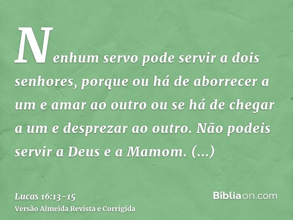 Nenhum servo pode servir a dois senhores, porque ou há de aborrecer a um e amar ao outro ou se há de chegar a um e desprezar ao outro. Não podeis servir a Deus 