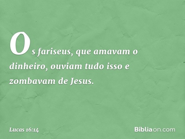 Os fariseus, que amavam o dinheiro, ouviam tudo isso e zombavam de Jesus. -- Lucas 16:14