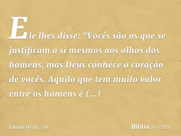 Ele lhes disse: "Vocês são os que se justificam a si mesmos aos olhos dos homens, mas Deus conhece o coração de vocês. Aquilo que tem muito valor entre os homen