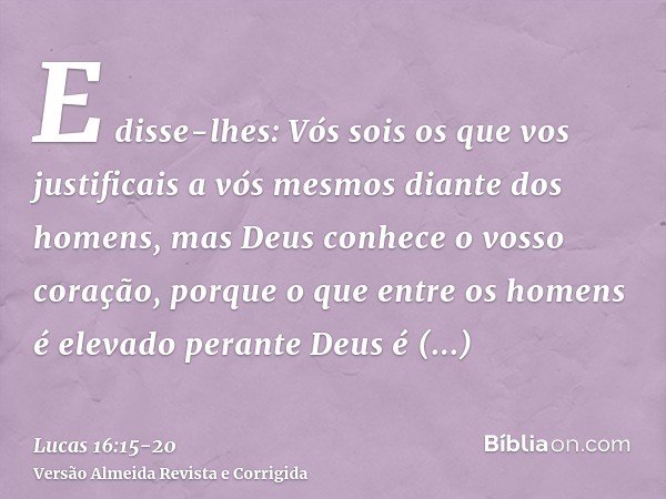 E disse-lhes: Vós sois os que vos justificais a vós mesmos diante dos homens, mas Deus conhece o vosso coração, porque o que entre os homens é elevado perante D