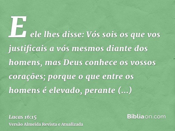 E ele lhes disse: Vós sois os que vos justificais a vós mesmos diante dos homens, mas Deus conhece os vossos corações; porque o que entre os homens é elevado, p