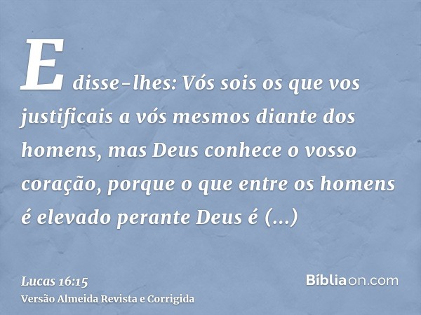 E disse-lhes: Vós sois os que vos justificais a vós mesmos diante dos homens, mas Deus conhece o vosso coração, porque o que entre os homens é elevado perante D
