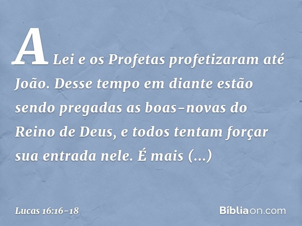 "A Lei e os Profetas profetizaram até João. Desse tempo em diante estão sendo pregadas as boas-novas do Reino de Deus, e todos tentam forçar sua entrada nele. É