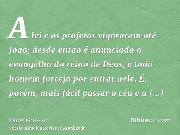 A lei e os profetas vigoraram até João; desde então é anunciado o evangelho do reino de Deus, e todo homem forceja por entrar nele.É, porém, mais fácil passar o