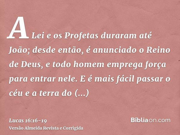 A Lei e os Profetas duraram até João; desde então, é anunciado o Reino de Deus, e todo homem emprega força para entrar nele.E é mais fácil passar o céu e a terr