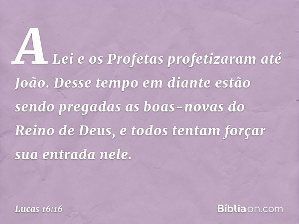 "A Lei e os Profetas profetizaram até João. Desse tempo em diante estão sendo pregadas as boas-novas do Reino de Deus, e todos tentam forçar sua entrada nele. -