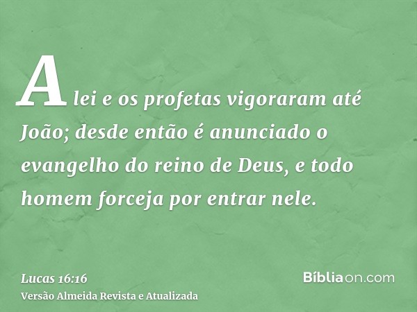 A lei e os profetas vigoraram até João; desde então é anunciado o evangelho do reino de Deus, e todo homem forceja por entrar nele.