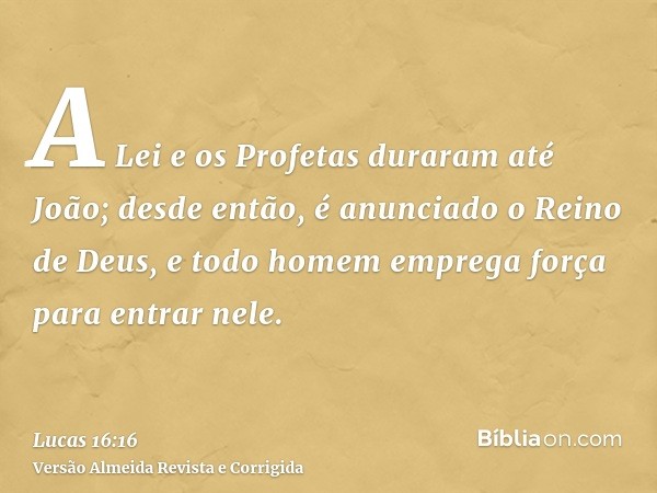 A Lei e os Profetas duraram até João; desde então, é anunciado o Reino de Deus, e todo homem emprega força para entrar nele.