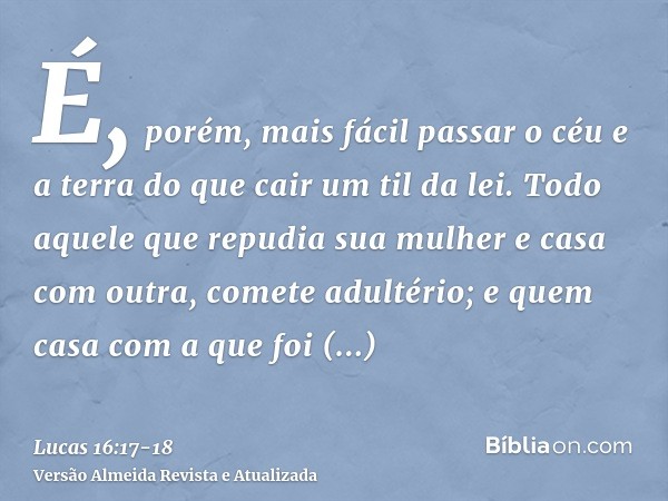 É, porém, mais fácil passar o céu e a terra do que cair um til da lei.Todo aquele que repudia sua mulher e casa com outra, comete adultério; e quem casa com a q