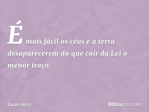 É mais fácil os céus e a terra desaparecerem do que cair da Lei o menor traço. -- Lucas 16:17