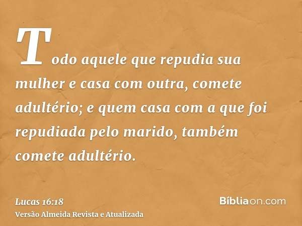 Todo aquele que repudia sua mulher e casa com outra, comete adultério; e quem casa com a que foi repudiada pelo marido, também comete adultério.