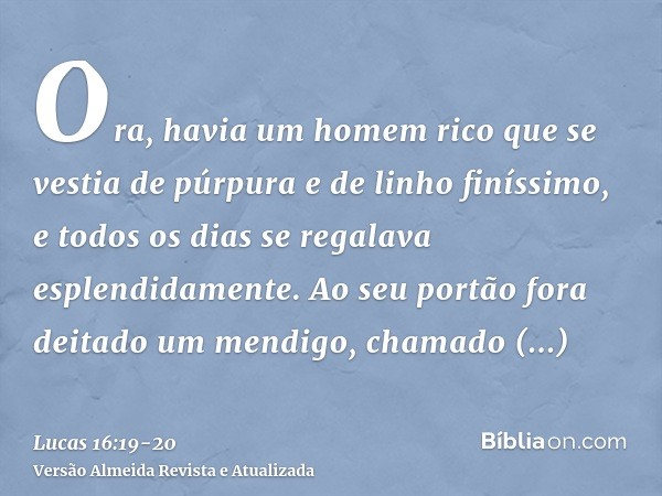 Ora, havia um homem rico que se vestia de púrpura e de linho finíssimo, e todos os dias se regalava esplendidamente.Ao seu portão fora deitado um mendigo, chama