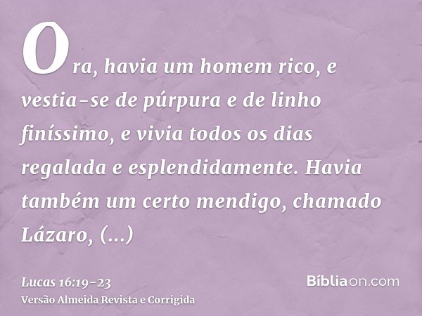 Ora, havia um homem rico, e vestia-se de púrpura e de linho finíssimo, e vivia todos os dias regalada e esplendidamente.Havia também um certo mendigo, chamado L