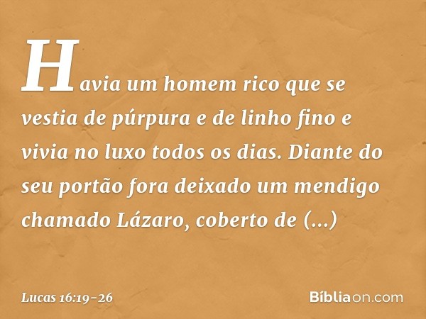 "Havia um homem rico que se vestia de púrpura e de linho fino e vivia no luxo todos os dias. Diante do seu portão fora deixado um mendigo chamado Lázaro, cobert