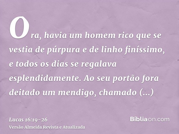 Ora, havia um homem rico que se vestia de púrpura e de linho finíssimo, e todos os dias se regalava esplendidamente.Ao seu portão fora deitado um mendigo, chama