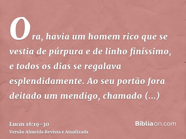 Ora, havia um homem rico que se vestia de púrpura e de linho finíssimo, e todos os dias se regalava esplendidamente.Ao seu portão fora deitado um mendigo, chama