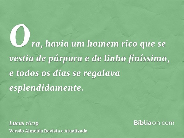 Ora, havia um homem rico que se vestia de púrpura e de linho finíssimo, e todos os dias se regalava esplendidamente.