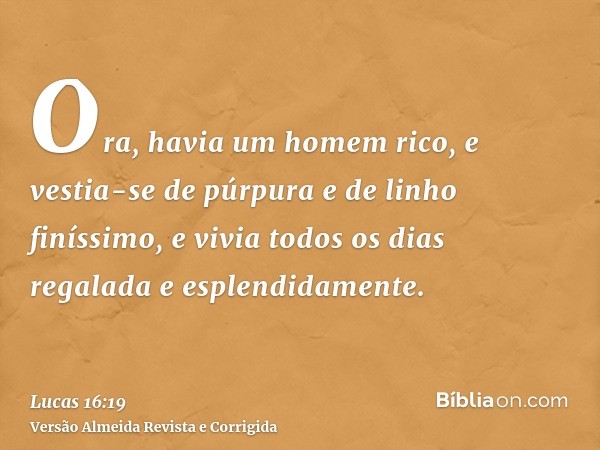 Ora, havia um homem rico, e vestia-se de púrpura e de linho finíssimo, e vivia todos os dias regalada e esplendidamente.