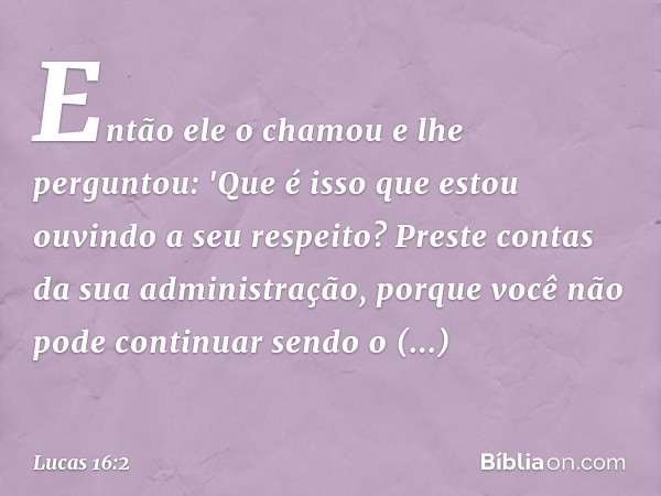 Então ele o chamou e lhe perguntou: 'Que é isso que estou ouvindo a seu respeito? Preste contas da sua administração, porque você não pode continuar sendo o adm