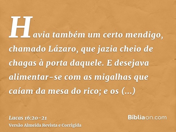 Havia também um certo mendigo, chamado Lázaro, que jazia cheio de chagas à porta daquele.E desejava alimentar-se com as migalhas que caíam da mesa do rico; e os