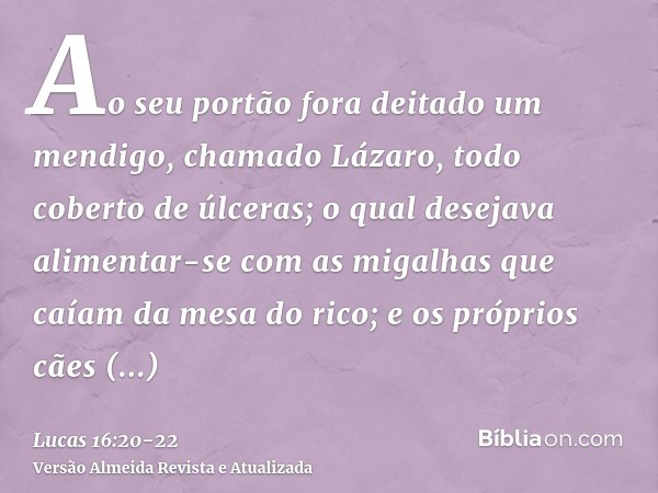Ao seu portão fora deitado um mendigo, chamado Lázaro, todo coberto de úlceras;o qual desejava alimentar-se com as migalhas que caíam da mesa do rico; e os próp