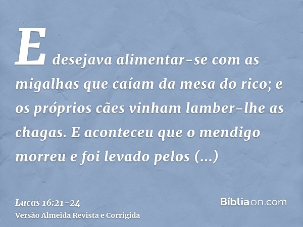 E desejava alimentar-se com as migalhas que caíam da mesa do rico; e os próprios cães vinham lamber-lhe as chagas.E aconteceu que o mendigo morreu e foi levado 