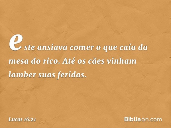 este ansiava comer o que caía da mesa do rico. Até os cães vinham lamber suas feridas. -- Lucas 16:21