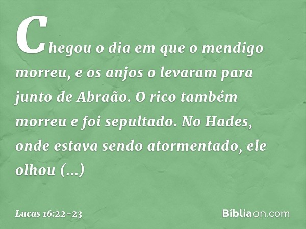 "Chegou o dia em que o mendigo morreu, e os anjos o levaram para junto de Abraão. O rico também morreu e foi sepultado. No Hades, onde estava sendo atormentado,