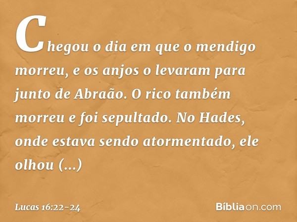 "Chegou o dia em que o mendigo morreu, e os anjos o levaram para junto de Abraão. O rico também morreu e foi sepultado. No Hades, onde estava sendo atormentado,