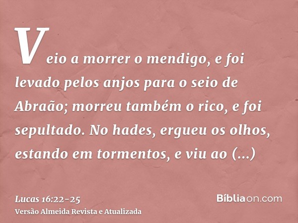 Veio a morrer o mendigo, e foi levado pelos anjos para o seio de Abraão; morreu também o rico, e foi sepultado.No hades, ergueu os olhos, estando em tormentos, 