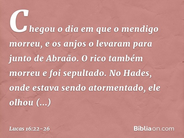 "Chegou o dia em que o mendigo morreu, e os anjos o levaram para junto de Abraão. O rico também morreu e foi sepultado. No Hades, onde estava sendo atormentado,