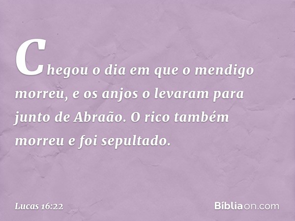 "Chegou o dia em que o mendigo morreu, e os anjos o levaram para junto de Abraão. O rico também morreu e foi sepultado. -- Lucas 16:22