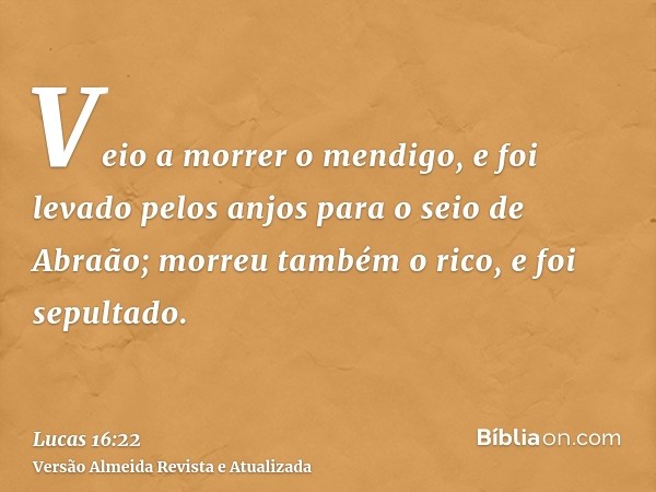 Veio a morrer o mendigo, e foi levado pelos anjos para o seio de Abraão; morreu também o rico, e foi sepultado.