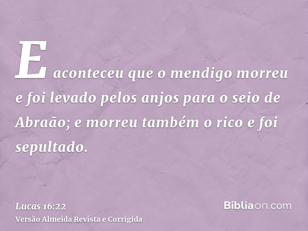 E aconteceu que o mendigo morreu e foi levado pelos anjos para o seio de Abraão; e morreu também o rico e foi sepultado.