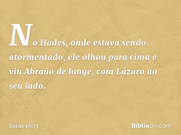 No Hades, onde estava sendo atormentado, ele olhou para cima e viu Abraão de longe, com Lázaro ao seu lado. -- Lucas 16:23