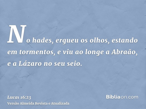 No hades, ergueu os olhos, estando em tormentos, e viu ao longe a Abraão, e a Lázaro no seu seio.