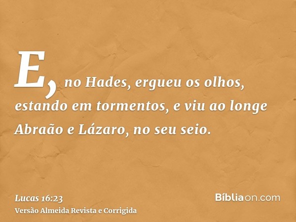 E, no Hades, ergueu os olhos, estando em tormentos, e viu ao longe Abraão e Lázaro, no seu seio.