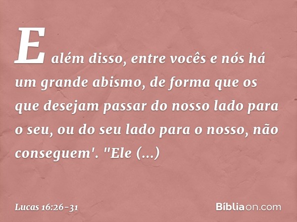 E além disso, entre vocês e nós há um grande abismo, de forma que os que desejam passar do nosso lado para o seu, ou do seu lado para o nosso, não conseguem'. "