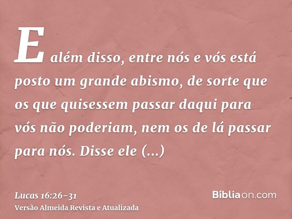 E além disso, entre nós e vós está posto um grande abismo, de sorte que os que quisessem passar daqui para vós não poderiam, nem os de lá passar para nós.Disse 