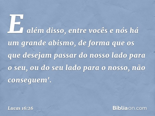 E além disso, entre vocês e nós há um grande abismo, de forma que os que desejam passar do nosso lado para o seu, ou do seu lado para o nosso, não conseguem'. -