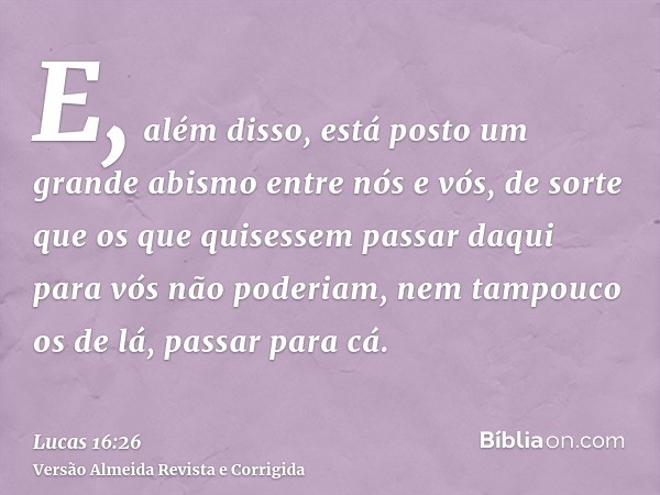 E, além disso, está posto um grande abismo entre nós e vós, de sorte que os que quisessem passar daqui para vós não poderiam, nem tampouco os de lá, passar para