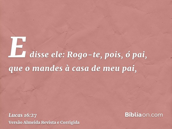 E disse ele: Rogo-te, pois, ó pai, que o mandes à casa de meu pai,