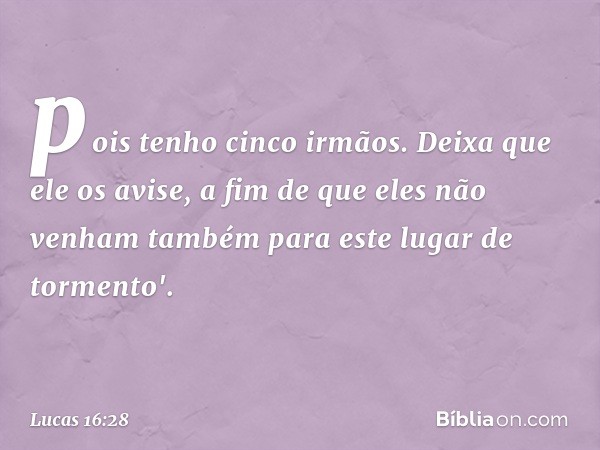 pois tenho cinco irmãos. Deixa que ele os avise, a fim de que eles não venham também para este lugar de tormento'. -- Lucas 16:28