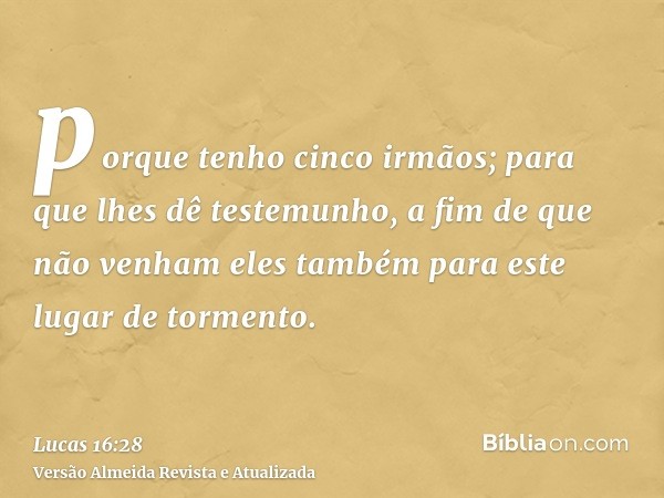 porque tenho cinco irmãos; para que lhes dê testemunho, a fim de que não venham eles também para este lugar de tormento.