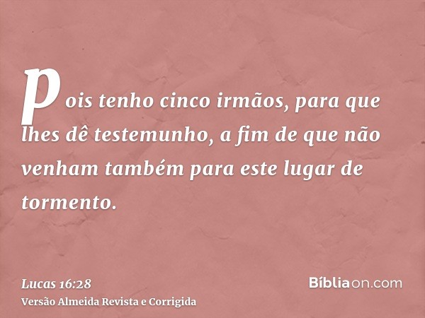 pois tenho cinco irmãos, para que lhes dê testemunho, a fim de que não venham também para este lugar de tormento.