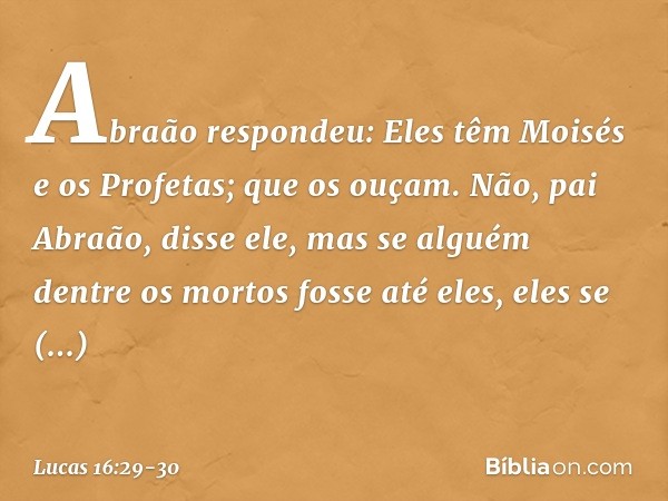 "Abraão respondeu: 'Eles têm Moisés e os Profetas; que os ouçam'. " 'Não, pai Abraão', disse ele, 'mas se alguém dentre os mortos fosse até eles, eles se arrepe