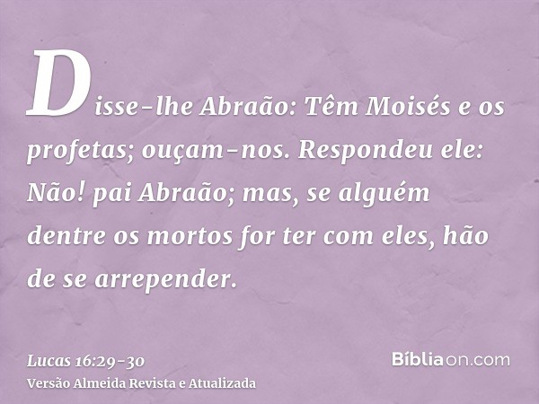 Disse-lhe Abraão: Têm Moisés e os profetas; ouçam-nos.Respondeu ele: Não! pai Abraão; mas, se alguém dentre os mortos for ter com eles, hão de se arrepender.