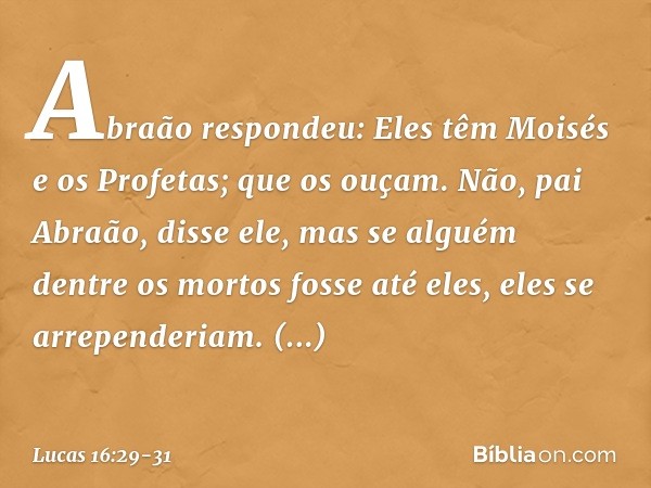 "Abraão respondeu: 'Eles têm Moisés e os Profetas; que os ouçam'. " 'Não, pai Abraão', disse ele, 'mas se alguém dentre os mortos fosse até eles, eles se arrepe