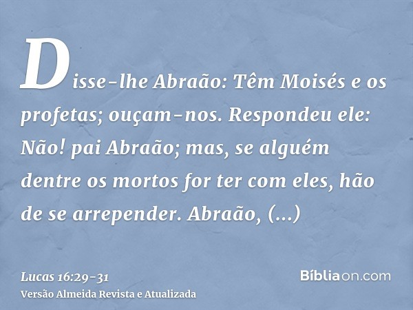 Disse-lhe Abraão: Têm Moisés e os profetas; ouçam-nos.Respondeu ele: Não! pai Abraão; mas, se alguém dentre os mortos for ter com eles, hão de se arrepender.Abr