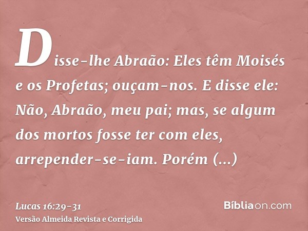 Disse-lhe Abraão: Eles têm Moisés e os Profetas; ouçam-nos.E disse ele: Não, Abraão, meu pai; mas, se algum dos mortos fosse ter com eles, arrepender-se-iam.Por